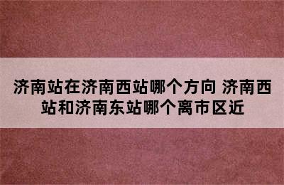 济南站在济南西站哪个方向 济南西站和济南东站哪个离市区近